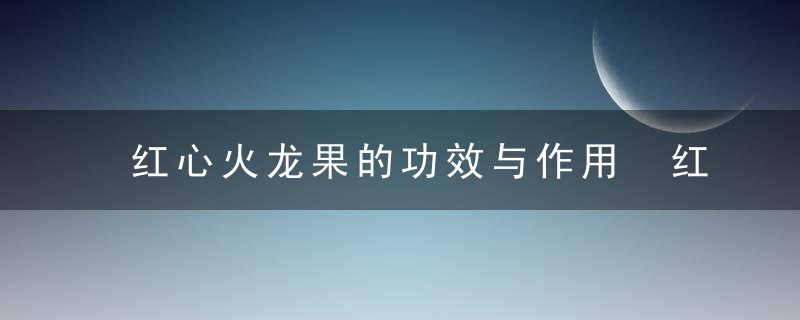 红心火龙果的功效与作用 红心火龙果的营养价值